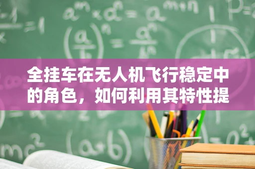 全挂车在无人机飞行稳定中的角色，如何利用其特性提升稳定性？
