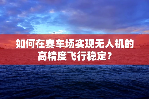 如何在赛车场实现无人机的高精度飞行稳定？
