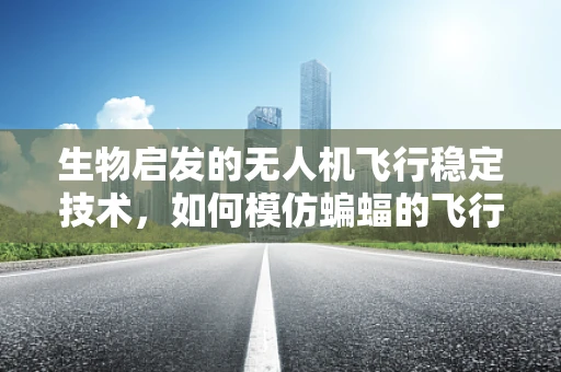 生物启发的无人机飞行稳定技术，如何模仿蝙蝠的飞行机制？