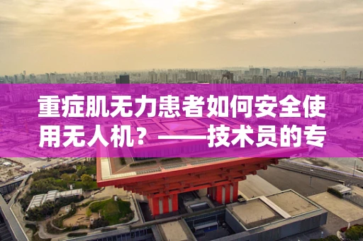 重症肌无力患者如何安全使用无人机？——技术员的专业视角