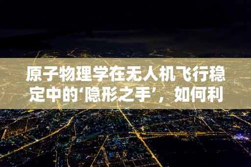 原子物理学在无人机飞行稳定中的‘隐形之手’，如何利用量子效应提升稳定性？