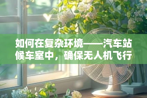 如何在复杂环境——汽车站候车室中，确保无人机飞行的稳定性？