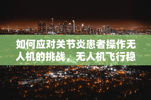如何应对关节炎患者操作无人机的挑战，无人机飞行稳定性的新视角