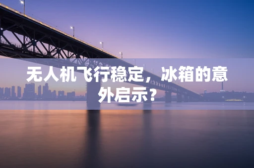 无人机飞行稳定，冰箱的意外启示？