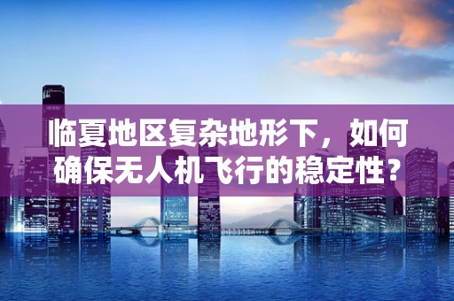 临夏地区复杂地形下，如何确保无人机飞行的稳定性？