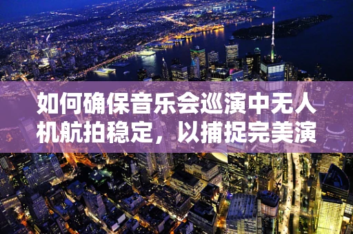 如何确保音乐会巡演中无人机航拍稳定，以捕捉完美演出瞬间？