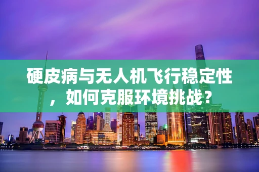 硬皮病与无人机飞行稳定性，如何克服环境挑战？