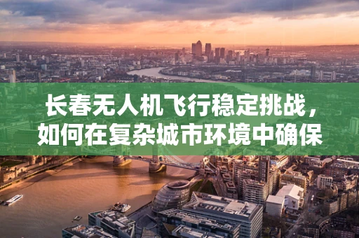 长春无人机飞行稳定挑战，如何在复杂城市环境中确保精准操控？