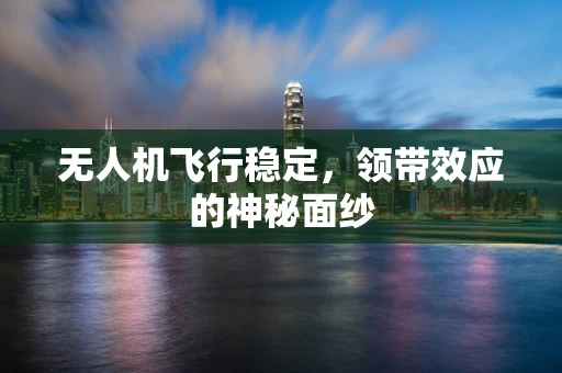 无人机飞行稳定，领带效应的神秘面纱