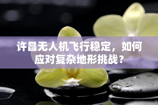 许昌无人机飞行稳定，如何应对复杂地形挑战？