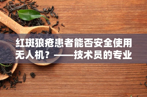 红斑狼疮患者能否安全使用无人机？——技术员的专业视角