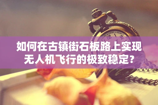 如何在古镇街石板路上实现无人机飞行的极致稳定？