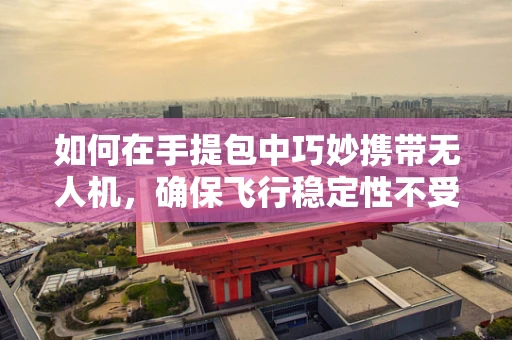 如何在手提包中巧妙携带无人机，确保飞行稳定性不受影响？