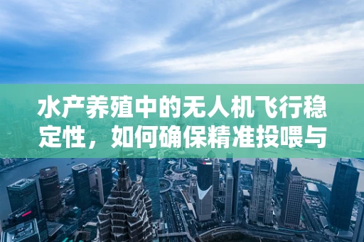 水产养殖中的无人机飞行稳定性，如何确保精准投喂与监测？