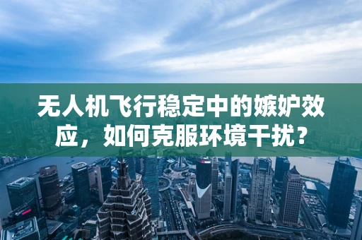 无人机飞行稳定中的嫉妒效应，如何克服环境干扰？