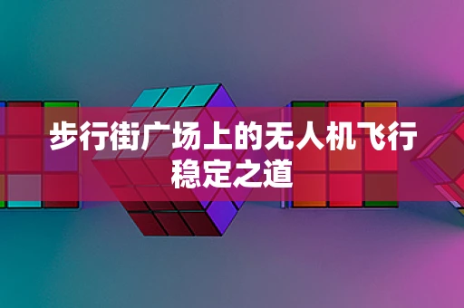 步行街广场上的无人机飞行稳定之道
