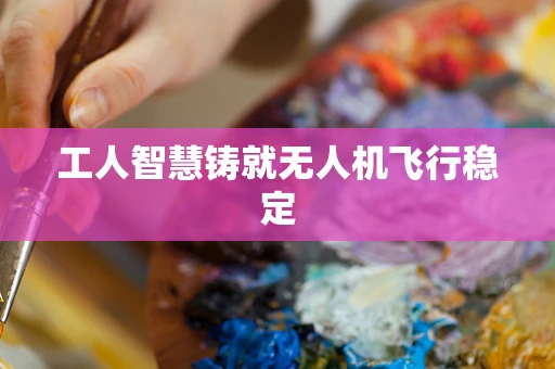 工人智慧铸就无人机飞行稳定