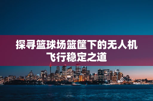 探寻篮球场篮筐下的无人机飞行稳定之道