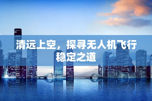 清远上空，探寻无人机飞行稳定之道