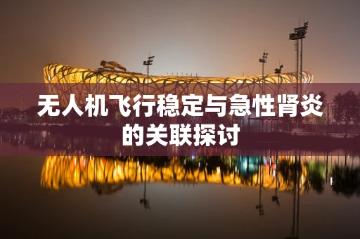 无人机飞行稳定与急性肾炎的关联探讨
