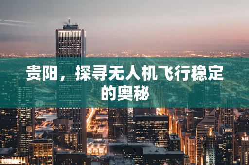 贵阳，探寻无人机飞行稳定的奥秘