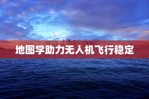 地图学助力无人机飞行稳定
