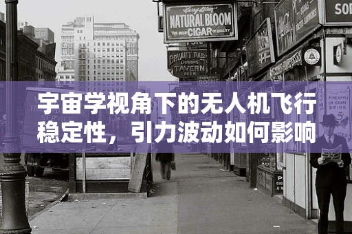 宇宙学视角下的无人机飞行稳定性，引力波动如何影响飞行轨迹？