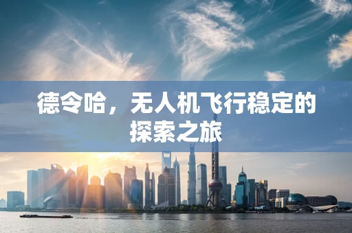 德令哈，无人机飞行稳定的探索之旅