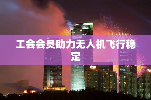 工会会员助力无人机飞行稳定