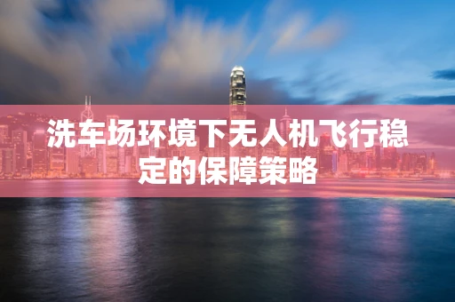 洗车场环境下无人机飞行稳定的保障策略