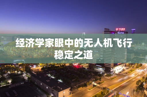 经济学家眼中的无人机飞行稳定之道