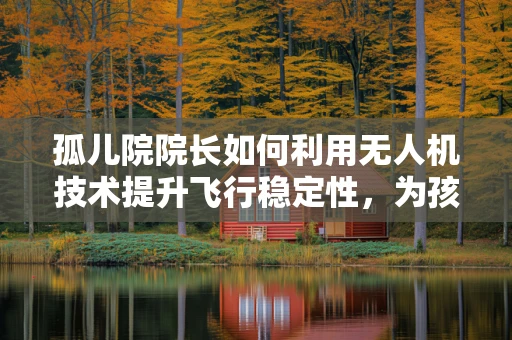 孤儿院院长如何利用无人机技术提升飞行稳定性，为孩子们带来安全与欢乐？