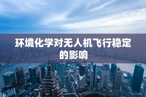 环境化学对无人机飞行稳定的影响