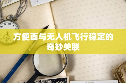 方便面与无人机飞行稳定的奇妙关联