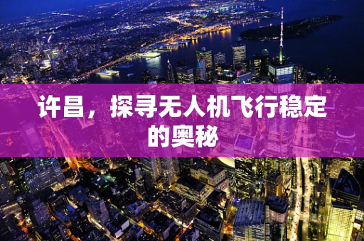 许昌，探寻无人机飞行稳定的奥秘