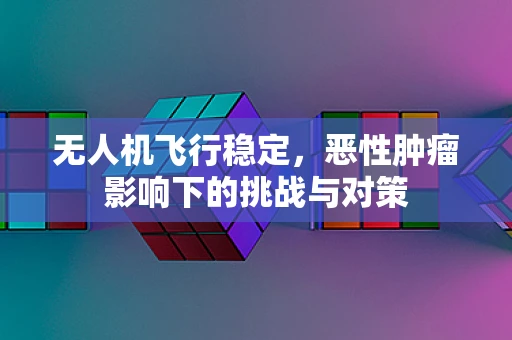 无人机飞行稳定，恶性肿瘤影响下的挑战与对策