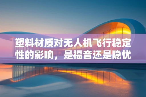 塑料材质对无人机飞行稳定性的影响，是福音还是隐忧？