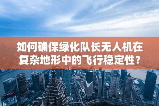 如何确保绿化队长无人机在复杂地形中的飞行稳定性？