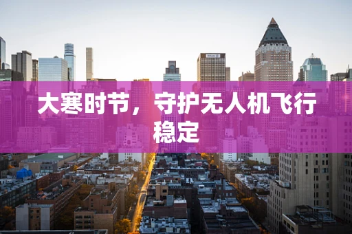 大寒时节，守护无人机飞行稳定
