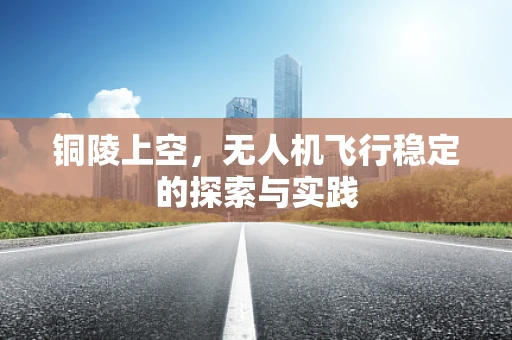 铜陵上空，无人机飞行稳定的探索与实践