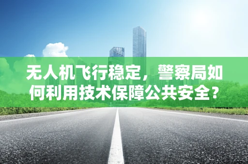 无人机飞行稳定，警察局如何利用技术保障公共安全？