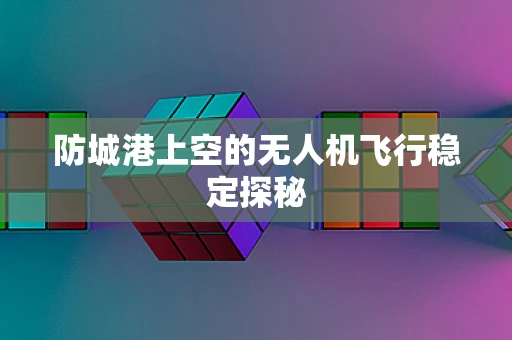 防城港上空的无人机飞行稳定探秘