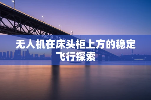 无人机在床头柜上方的稳定飞行探索