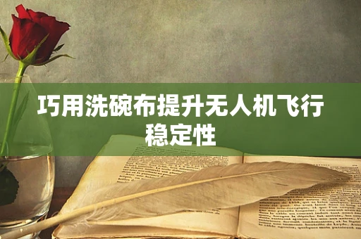 巧用洗碗布提升无人机飞行稳定性