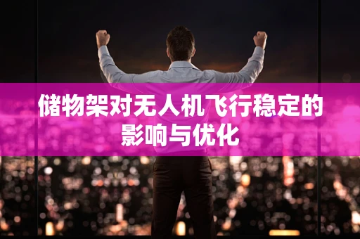 储物架对无人机飞行稳定的影响与优化