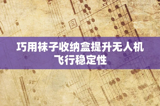 巧用袜子收纳盒提升无人机飞行稳定性