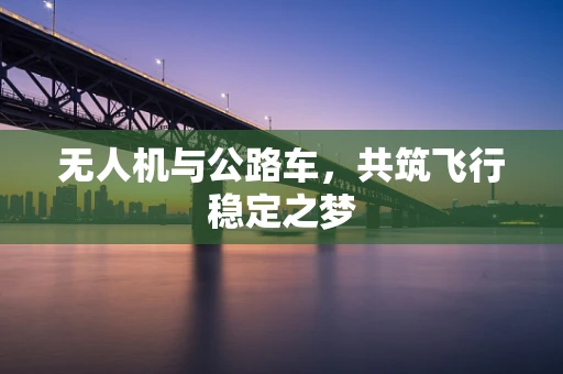 无人机与公路车，共筑飞行稳定之梦