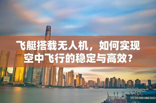 飞艇搭载无人机，如何实现空中飞行的稳定与高效？