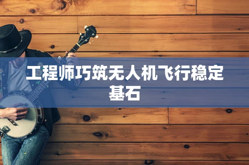 工程师巧筑无人机飞行稳定基石