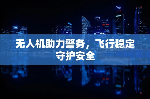 无人机助力警务，飞行稳定守护安全